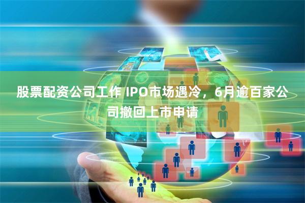 股票配資公司工作 IPO市場遇冷，6月逾百家公司撤回上市申請