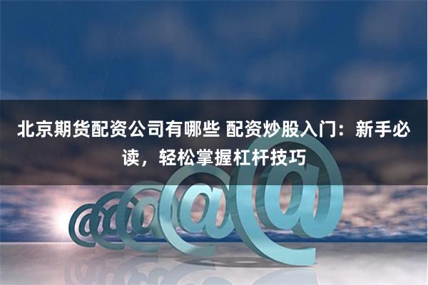 北京期貨配資公司有哪些 配資炒股入門：新手必讀，輕松掌握杠桿技巧