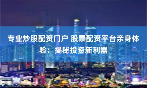 專業(yè)炒股配資門戶 股票配資平臺親身體驗：揭秘投資新利器